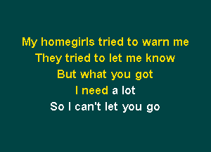 My homegirls tried to warn me
They tried to let me know
But what you got

I need a lot
80 I can't let you go