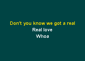 Don't you know we got a real
Real love

Whoa