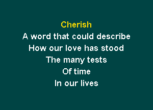 Chedsh
A word that could describe
How our love has stood

The many tests
0f time
In our lives