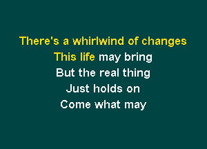 There's a whirlwind of changes
This life may bring
But the real thing

Just holds on
Come what may
