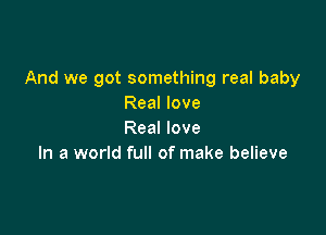 And we got something real baby
Real love

Real love
In a world full of make believe