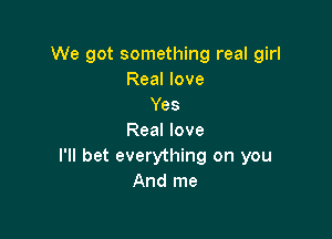 We got something real girl
Real love
Yes

Real love
I'll bet everything on you
And me