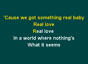 'Cause we got something real baby
Real love
Real love

In a world where nothing's
What it seems