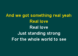 And we got something real yeah
Real love
Real love

Just standing strong
For the whole world to see