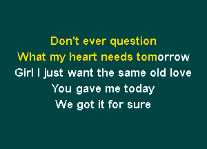 Don't ever question
What my heart needs tomorrow
Girl I just want the same old love

You gave me today
We got it for sure