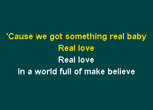 'Cause we got something real baby
Real love

Real love
In a world full of make believe