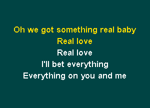 Oh we got something real baby
Real love
Real love

I'll bet everything
Everything on you and me