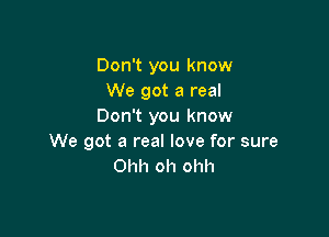 Don't you know
We got a real
Don't you know

We got a real love for sure
Ohh oh ohh