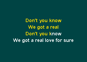 Don't you know
We got a real

Don't you know
We got a real love for sure