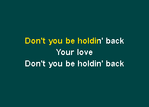 Don't you be holdin' back
Your love

Don't you be holdin' back