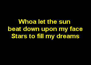 Whoa let the sun
beat down upon my face

Stars to fill my dreams