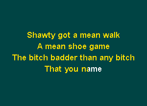 Shawty got a mean walk
A mean shoe game

The bitch badder than any bitch
That you name