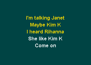I'm talking Janet
Maybe Kim K
I heard Rihanna

She like Kim K
Come on