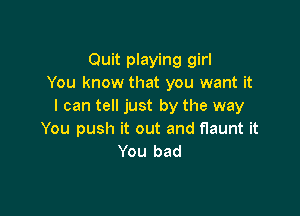 Quit playing girl
You know that you want it
I can tell just by the way

You push it out and flaunt it
You bad