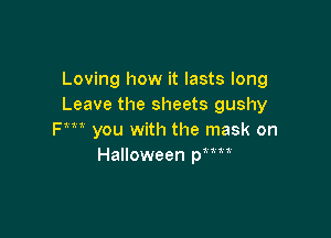 Loving how it lasts long
Leave the sheets gushy

Fm you with the mask on
Halloween Wm