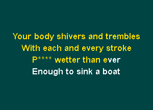 Your body shivers and trembles
With each and every stroke

Pm wetter than ever
Enough to sink a boat
