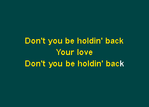 Don't you be holdin' back
Your love

Don't you be holdin' back