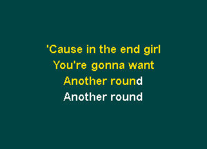 'Cause in the end girl
You're gonna want

Another round
Another round