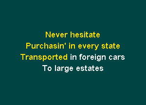 Never hesitate
Purchasin' in every state

Transported in foreign cars
To large estates