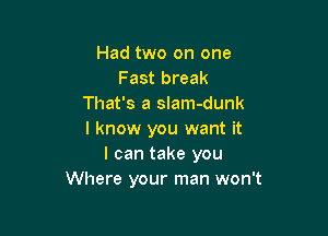 Had two on one
Fast break
That's a slam-dunk

I know you want it
I can take you
Where your man won't