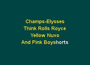 Champs-Elysses
Think Rolls Royce

Yellow Nuvo
And Pink Boyshorts