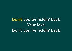 Don't you be holdin' back
Your love

Don't you be holdin' back