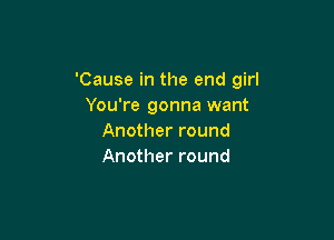'Cause in the end girl
You're gonna want

Another round
Another round