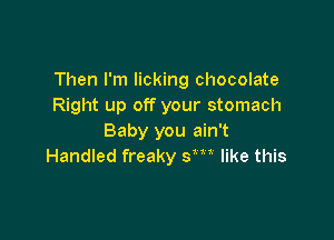 Then I'm licking chocolate
Right up off your stomach

Baby you ain't
Handled freaky sm like this