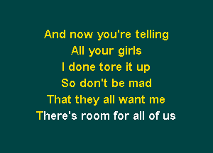 And now you're telling
All your girls
I done tore it up

So don't be mad
That they all want me
There's room for all of us