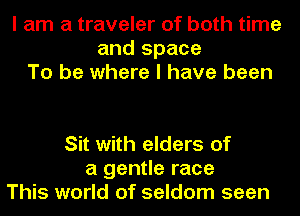 I am a traveler of both time
and space
To be where I have been

Sit with elders of
a gentle race
This world of seldom seen