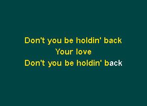 Don't you be holdin' back
Your love

Don't you be holdin' back