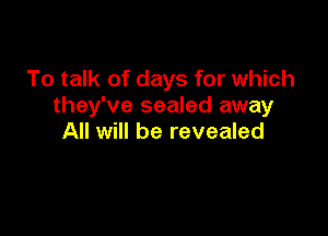 To talk of days for which
they've sealed away

All will be revealed