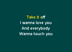 Take it off
I wanna love you

And everybody
Wanna touch you