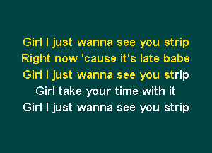Girl I just wanna see you strip
Right now 'cause it's late babe
Girl I just wanna see you strip
Girl take your time with it
Girl I just wanna see you strip