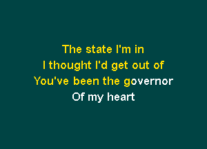 The state I'm in
lthought I'd get out of

You've been the governor
Of my heart