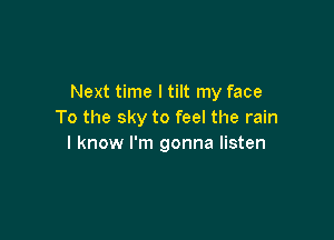 Next time I tilt my face
To the sky to feel the rain

I know I'm gonna listen