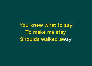 You knew what to say
To make me stay

Shoulda walked away