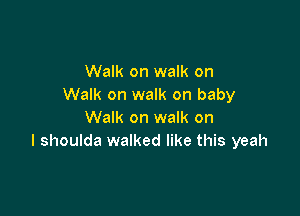 Walk on walk on
Walk on walk on baby

Walk on walk on
I shoulda walked like this yeah