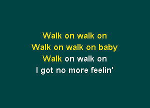 Walk on walk on
Walk on walk on baby

Walk on walk on
I got no more feelin'