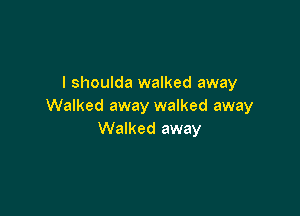 I shoulda walked away
Walked away walked away

Walked away