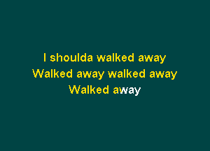 I shoulda walked away
Walked away walked away

Walked away