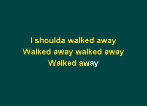 I shoulda walked away
Walked away walked away

Walked away