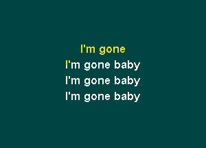 I'm gone
I'm gone baby

I'm gone baby
I'm gone baby