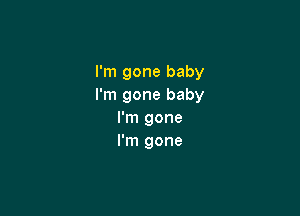 I'm gone baby
I'm gone baby

I'm gone
I'm gone