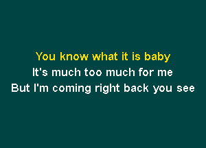 You know what it is baby
It's much too much for me

But I'm coming right back you see