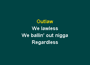 Outlaw
We lawless

We ballin' out nigga
Regardless