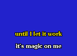 until 1 let it work

it's magic on me