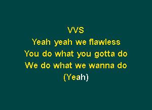 WS
Yeah yeah we flawless
You do what you gotta do

We do what we wanna do
(Yeah)