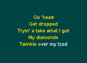 Go 'head
Get dropped
Tryin' a take what I got

My diamonds
Twinkle over my Izod