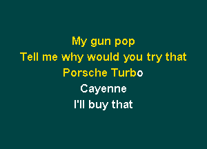 MY gun POP
lemewhywomdmeUyuwt
Porsche'Turbo

Cayenne
I'll buy that